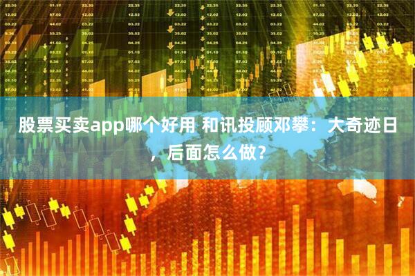 股票买卖app哪个好用 和讯投顾邓攀：大奇迹日，后面怎么做？