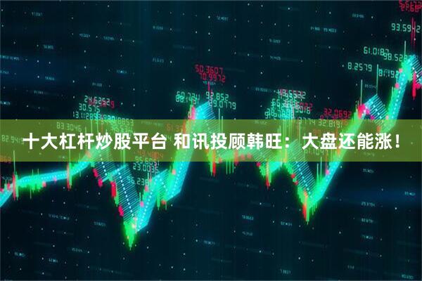 十大杠杆炒股平台 和讯投顾韩旺：大盘还能涨！