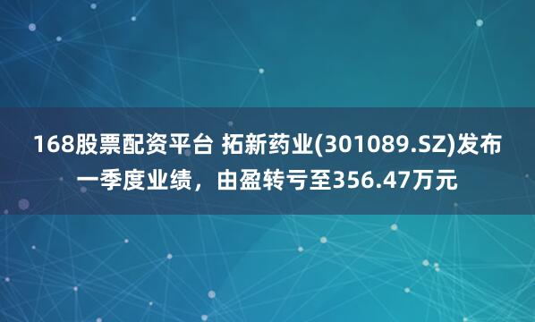 168股票配资平台 拓新药业(301089.SZ)发布一季度业绩，由盈转亏至356.47万元