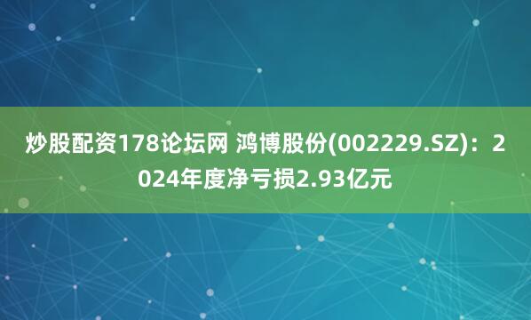炒股配资178论坛网 鸿博股份(002229.SZ)：2024年度净亏损2.93亿元