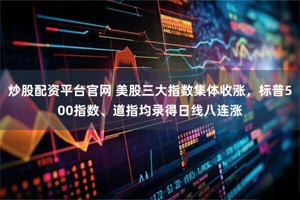炒股配资平台官网 美股三大指数集体收涨，标普500指数、道指均录得日线八连涨
