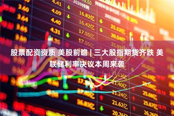 股票配资资质 美股前瞻 | 三大股指期货齐跌 美联储利率决议本周来袭