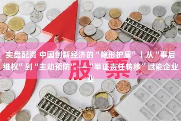 实盘配资 中国创新经济的“隐形护盾”丨从“事后维权”到“主动预防”——“举证责任转移”赋能企业