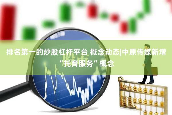 排名第一的炒股杠杆平台 概念动态|中原传媒新增“托育服务”概念