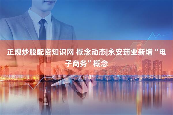 正规炒股配资知识网 概念动态|永安药业新增“电子商务”概念