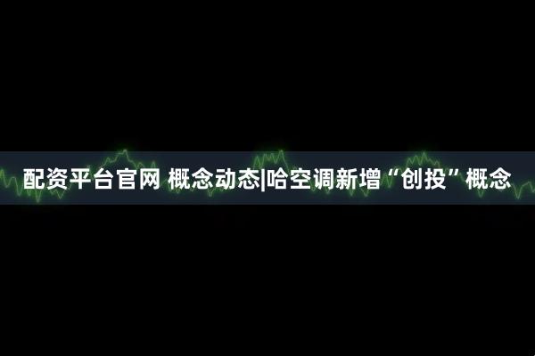 配资平台官网 概念动态|哈空调新增“创投”概念
