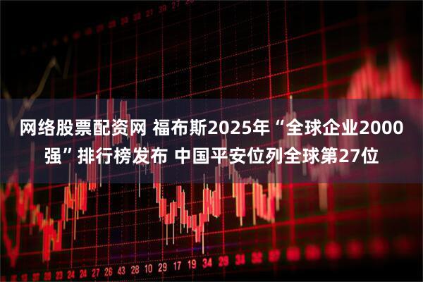 网络股票配资网 福布斯2025年“全球企业2000强”排行榜发布 中国平安位列全球第27位
