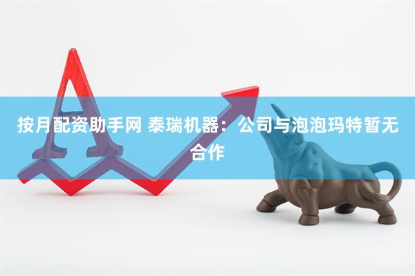 按月配资助手网 泰瑞机器：公司与泡泡玛特暂无合作