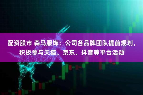 配资股市 森马服饰：公司各品牌团队提前规划，积极参与天猫、京东、抖音等平台活动