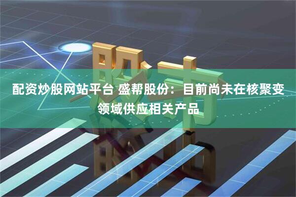 配资炒股网站平台 盛帮股份：目前尚未在核聚变领域供应相关产品