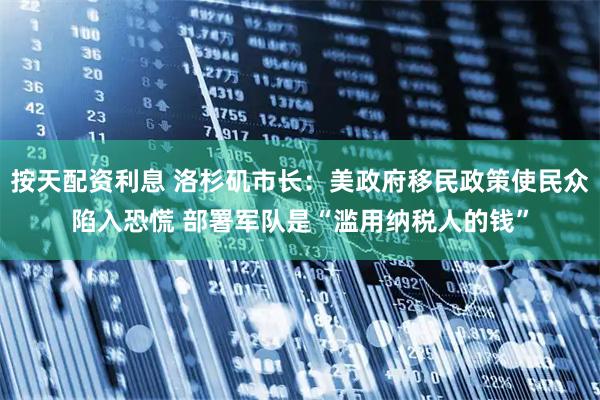 按天配资利息 洛杉矶市长：美政府移民政策使民众陷入恐慌 部署军队是“滥用纳税人的钱”