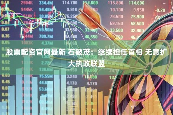 股票配资官网最新 石破茂：继续担任首相 无意扩大执政联盟
