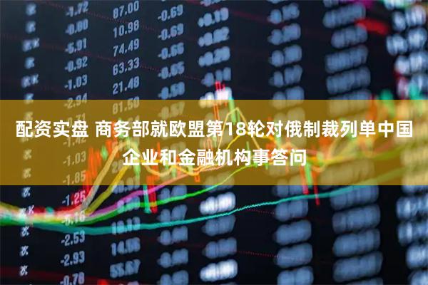 配资实盘 商务部就欧盟第18轮对俄制裁列单中国企业和金融机构事答问