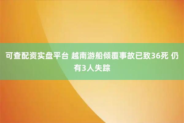 可查配资实盘平台 越南游船倾覆事故已致36死 仍有3人失踪