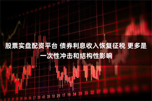 股票实盘配资平台 债券利息收入恢复征税 更多是一次性冲击和结构性影响