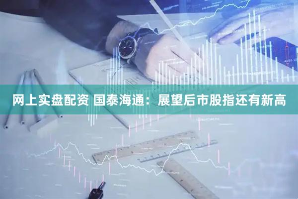 网上实盘配资 国泰海通：展望后市股指还有新高