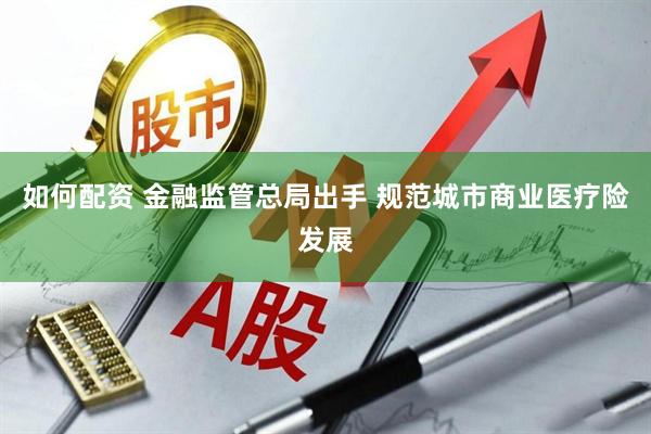 如何配资 金融监管总局出手 规范城市商业医疗险发展