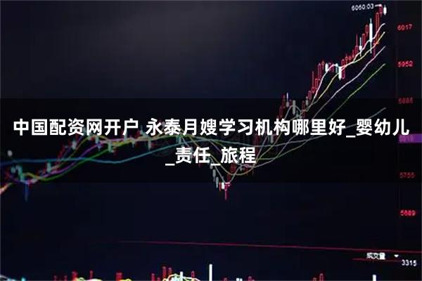 中国配资网开户 永泰月嫂学习机构哪里好_婴幼儿_责任_旅程