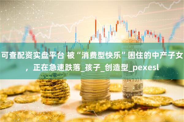 可查配资实盘平台 被“消费型快乐”困住的中产子女，正在急速跌落_孩子_创造型_pexesl