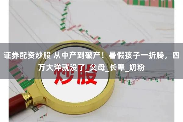 证券配资炒股 从中产到破产！暑假孩子一折腾，四万大洋就没了_父母_长辈_奶粉