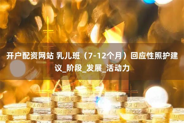 开户配资网站 乳儿班（7-12个月）回应性照护建议_阶段_发展_活动力