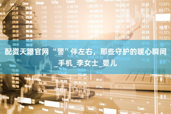 配资天眼官网 “警”伴左右，那些守护的暖心瞬间_手机_李女士_婴儿