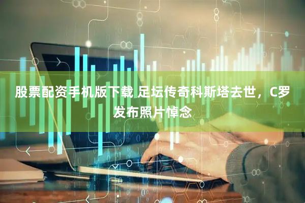 股票配资手机版下载 足坛传奇科斯塔去世，C罗发布照片悼念