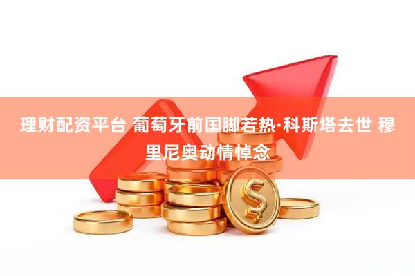 理财配资平台 葡萄牙前国脚若热·科斯塔去世 穆里尼奥动情悼念