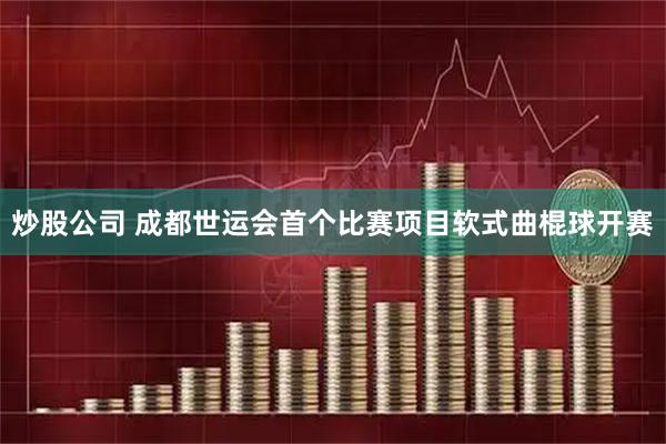 炒股公司 成都世运会首个比赛项目软式曲棍球开赛