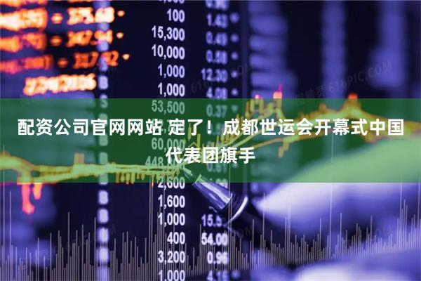 配资公司官网网站 定了！成都世运会开幕式中国代表团旗手