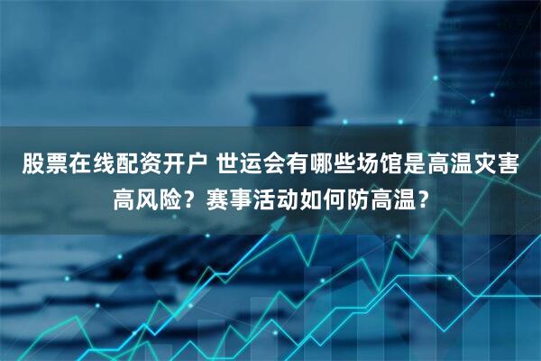 股票在线配资开户 世运会有哪些场馆是高温灾害高风险？赛事活动如何防高温？