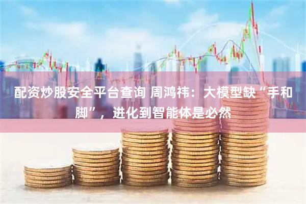 配资炒股安全平台查询 周鸿祎：大模型缺“手和脚”，进化到智能体是必然