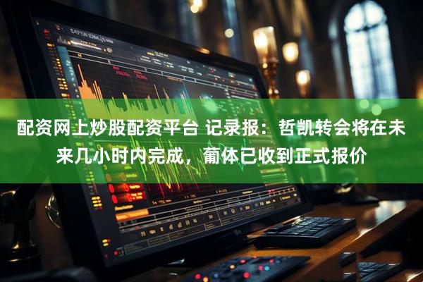 配资网上炒股配资平台 记录报：哲凯转会将在未来几小时内完成，葡体已收到正式报价