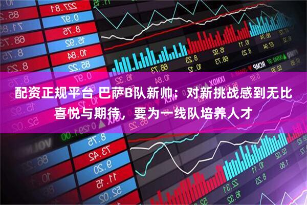 配资正规平台 巴萨B队新帅：对新挑战感到无比喜悦与期待，要为一线队培养人才