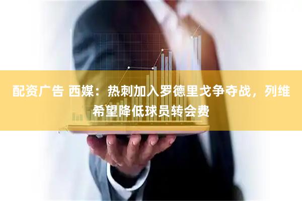配资广告 西媒：热刺加入罗德里戈争夺战，列维希望降低球员转会费