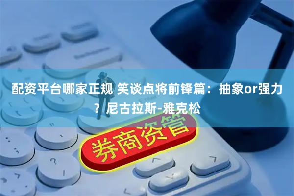 配资平台哪家正规 笑谈点将前锋篇：抽象or强力？尼古拉斯-雅克松