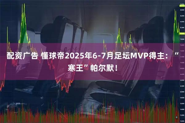 配资广告 懂球帝2025年6-7月足坛MVP得主：“寒王”帕尔默！