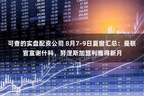 可查的实盘配资公司 8月7-9日夏窗汇总：曼联官宣谢什科，努涅斯加盟利雅得新月