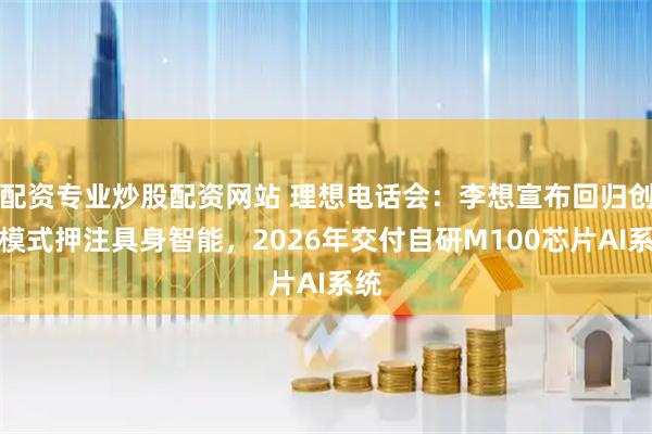 配资专业炒股配资网站 理想电话会:李想宣布回归创业模式押注具身智能,2026年交付自研M100芯片AI系统