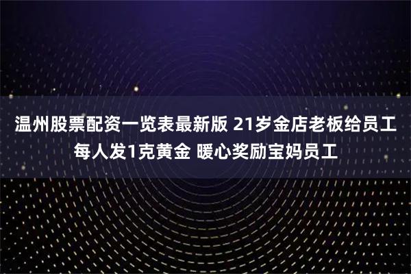 温州股票配资一览表最新版 21岁金店老板给员工每人发1克黄金 暖心奖励宝妈员工