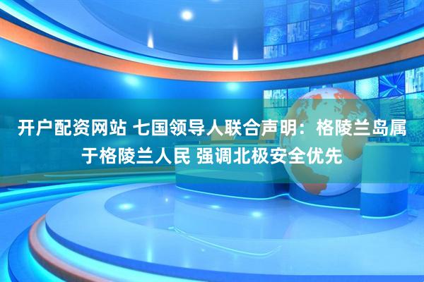 开户配资网站 七国领导人联合声明:格陵兰岛属于格陵兰人民 强调北极安全优先