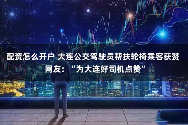 配资怎么开户 大连公交驾驶员帮扶轮椅乘客获赞  网友：“为大连好司机点赞”