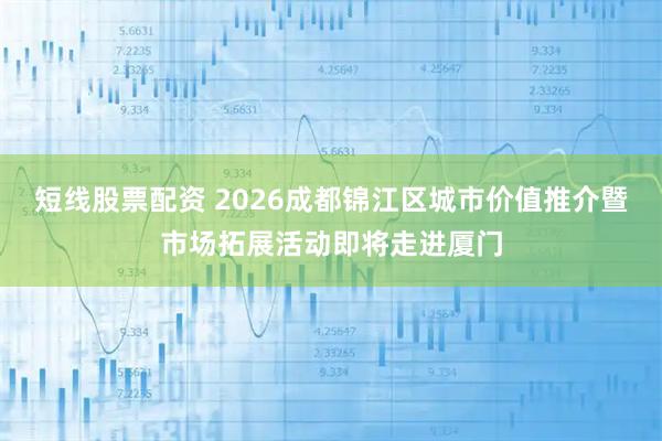 短线股票配资 2026成都锦江区城市价值推介暨市场拓展活动即将走进厦门